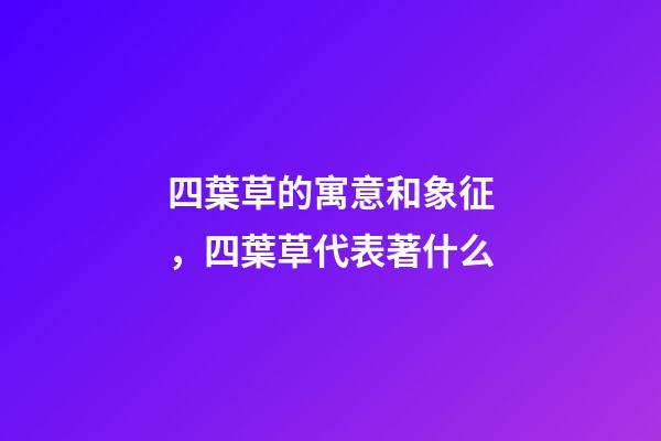 四葉草的寓意和象征，四葉草代表著什么